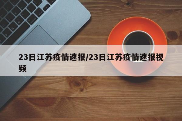 23日江苏疫情速报/23日江苏疫情速报视频