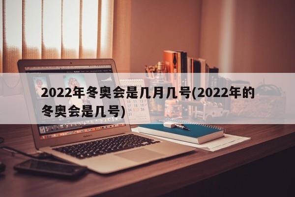 2022年冬奥会是几月几号(2022年的冬奥会是几号)