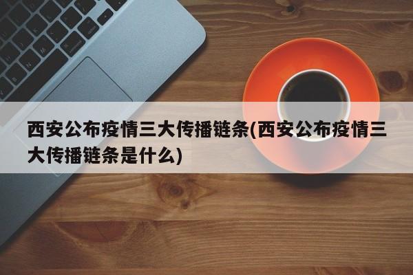 西安公布疫情三大传播链条(西安公布疫情三大传播链条是什么)