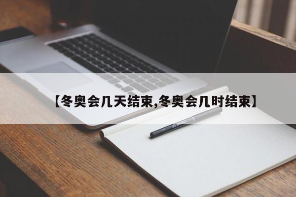 【冬奥会几天结束,冬奥会几时结束】