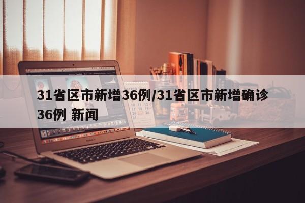 31省区市新增36例/31省区市新增确诊36例 新闻