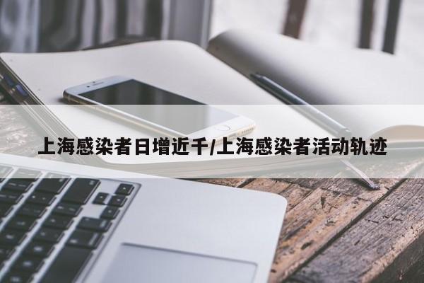 上海感染者日增近千/上海感染者活动轨迹
