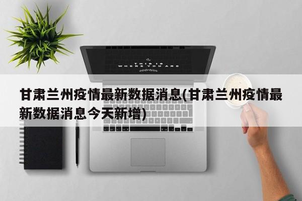 甘肃兰州疫情最新数据消息(甘肃兰州疫情最新数据消息今天新增)