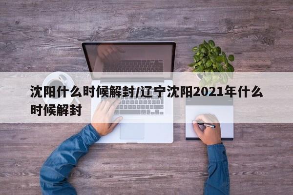 沈阳什么时候解封/辽宁沈阳2021年什么时候解封