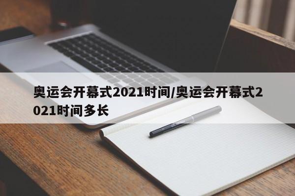 奥运会开幕式2021时间/奥运会开幕式2021时间多长