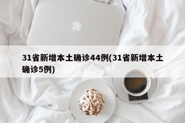 31省新增本土确诊44例(31省新增本土确诊5例)