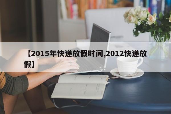 【2015年快递放假时间,2012快递放假】