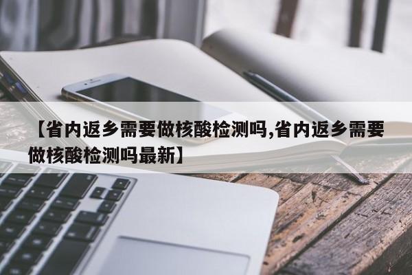 【省内返乡需要做核酸检测吗,省内返乡需要做核酸检测吗最新】