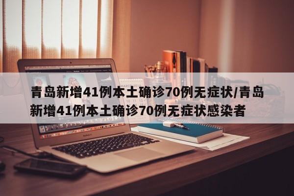 青岛新增41例本土确诊70例无症状/青岛新增41例本土确诊70例无症状感染者