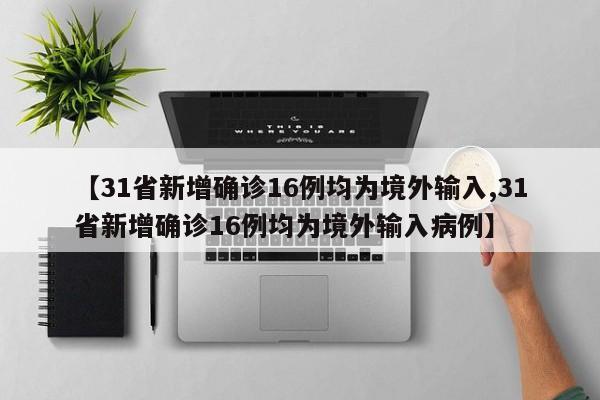 【31省新增确诊16例均为境外输入,31省新增确诊16例均为境外输入病例】