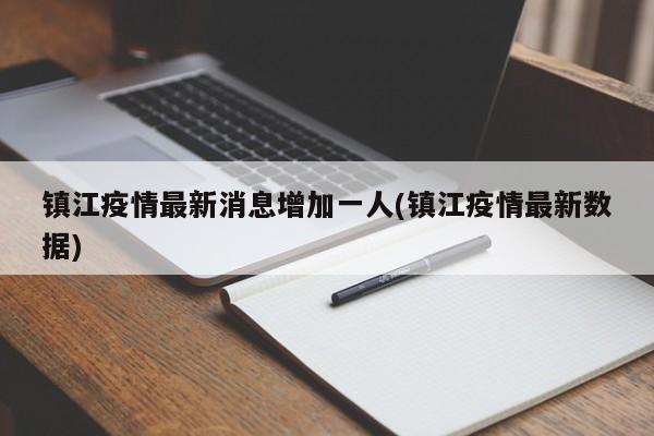 镇江疫情最新消息增加一人(镇江疫情最新数据)