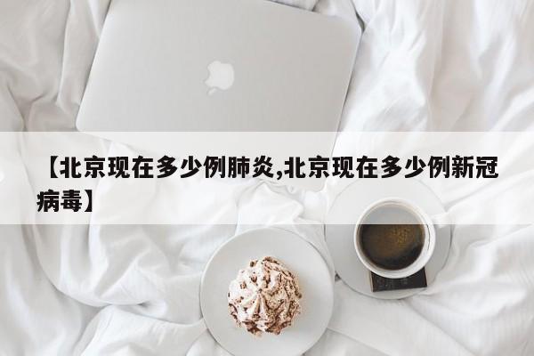 【北京现在多少例肺炎,北京现在多少例新冠病毒】