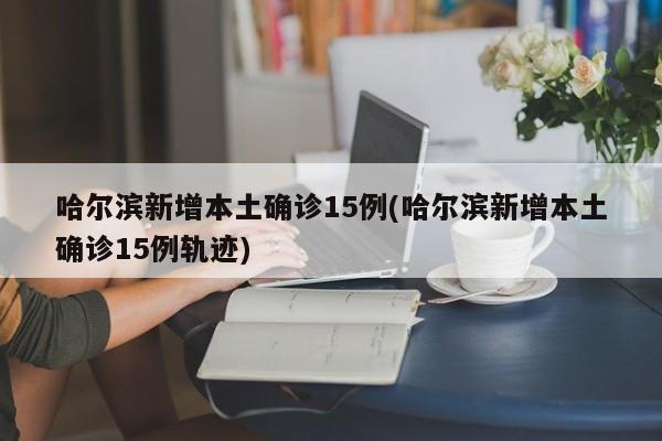 哈尔滨新增本土确诊15例(哈尔滨新增本土确诊15例轨迹)