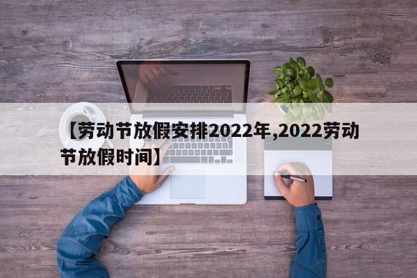 【劳动节放假安排2022年,2022劳动节放假时间】