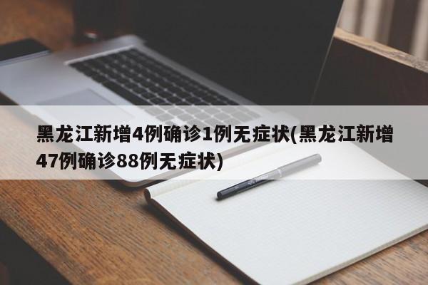 黑龙江新增4例确诊1例无症状(黑龙江新增47例确诊88例无症状)