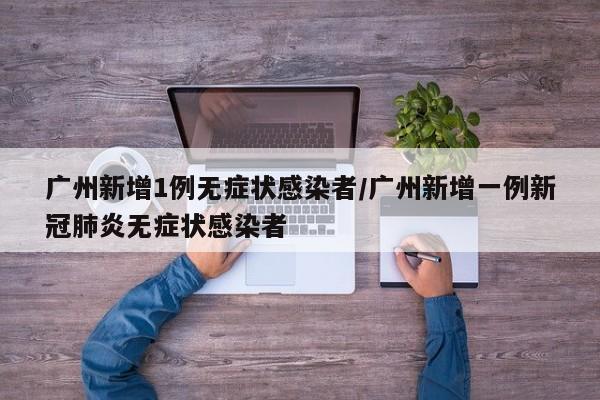 广州新增1例无症状感染者/广州新增一例新冠肺炎无症状感染者