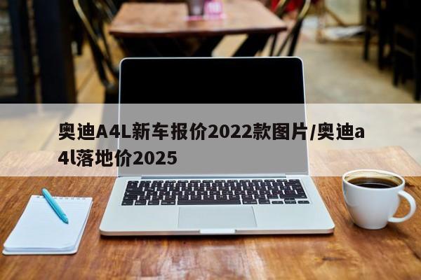 奥迪A4L新车报价2022款图片/奥迪a4l落地价2025