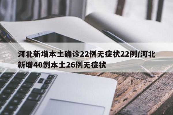 河北新增本土确诊22例无症状22例/河北新增40例本土26例无症状