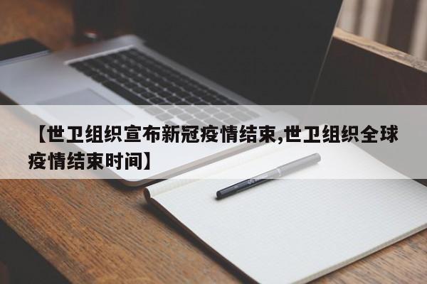 【世卫组织宣布新冠疫情结束,世卫组织全球疫情结束时间】
