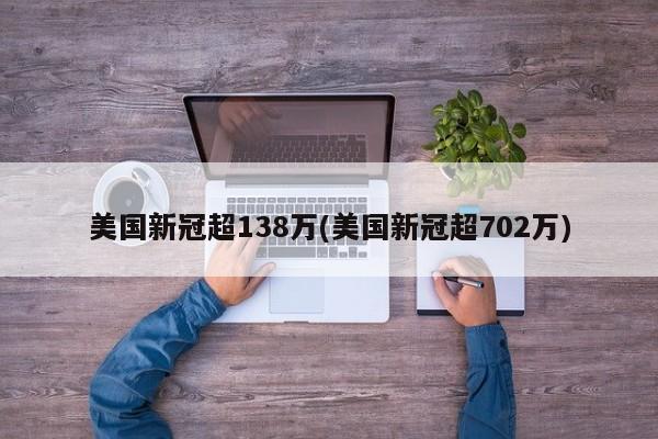 美国新冠超138万(美国新冠超702万)