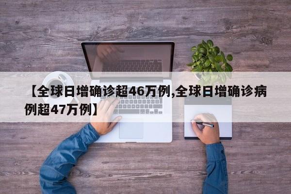 【全球日增确诊超46万例,全球日增确诊病例超47万例】