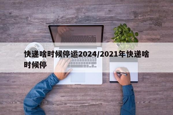 快递啥时候停运2024/2021年快递啥时候停