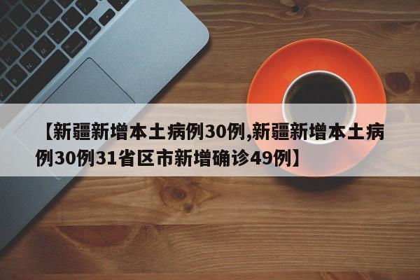 【新疆新增本土病例30例,新疆新增本土病例30例31省区市新增确诊49例】