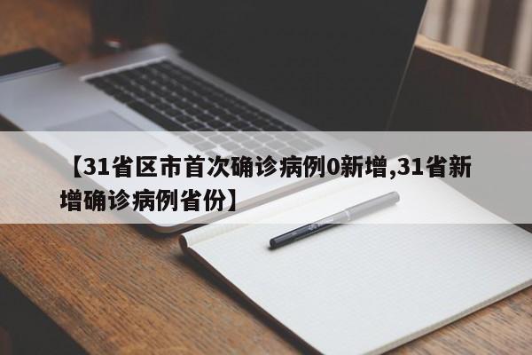 【31省区市首次确诊病例0新增,31省新增确诊病例省份】