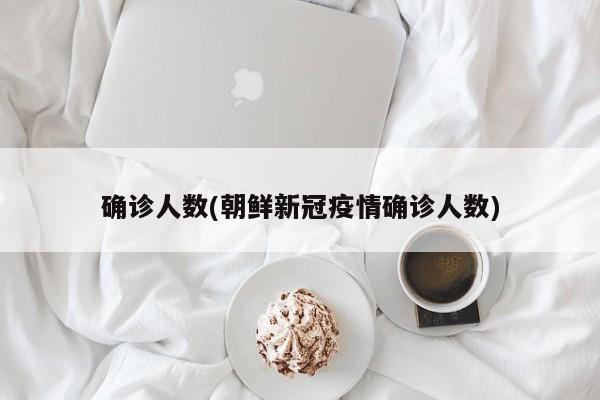 确诊人数(朝鲜新冠疫情确诊人数)
