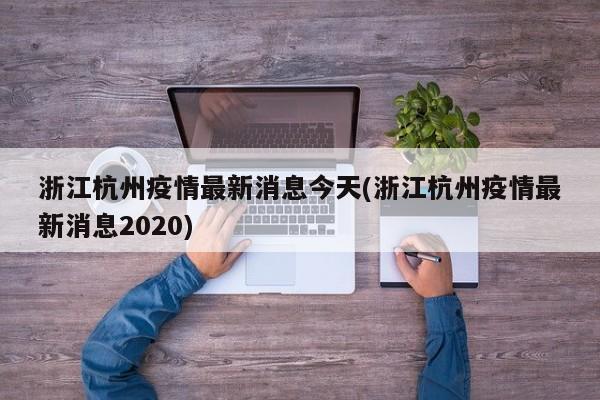 浙江杭州疫情最新消息今天(浙江杭州疫情最新消息2020)