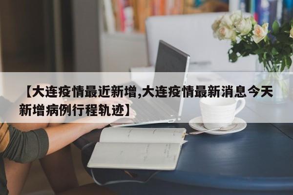 【大连疫情最近新增,大连疫情最新消息今天新增病例行程轨迹】
