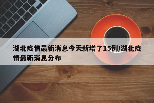 湖北疫情最新消息今天新增了15例/湖北疫情最新消息分布