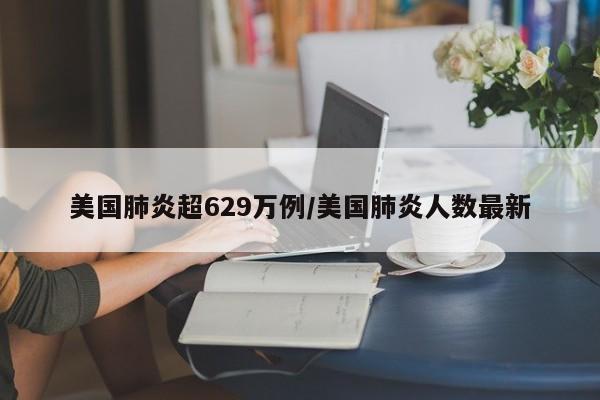 美国肺炎超629万例/美国肺炎人数最新