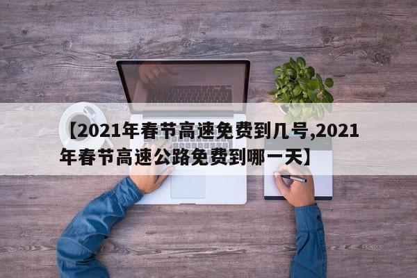 【2021年春节高速免费到几号,2021年春节高速公路免费到哪一天】