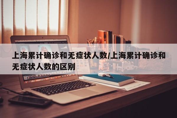 上海累计确诊和无症状人数/上海累计确诊和无症状人数的区别