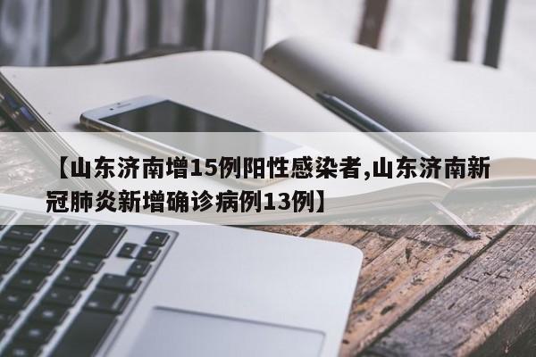 【山东济南增15例阳性感染者,山东济南新冠肺炎新增确诊病例13例】
