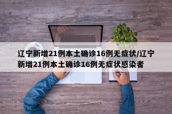 辽宁新增21例本土确诊16例无症状/辽宁新增21例本土确诊16例无症状感染者
