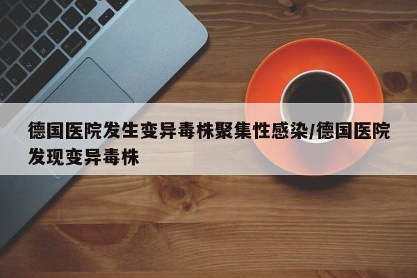 德国医院发生变异毒株聚集性感染/德国医院发现变异毒株
