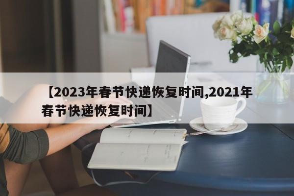 【2023年春节快递恢复时间,2021年春节快递恢复时间】