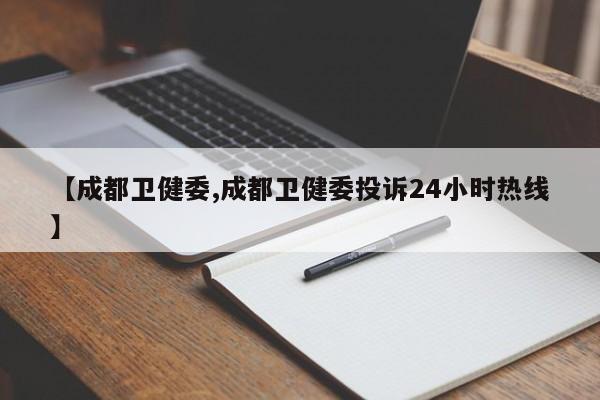 【成都卫健委,成都卫健委投诉24小时热线】