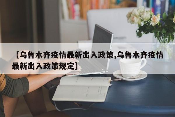 【乌鲁木齐疫情最新出入政策,乌鲁木齐疫情最新出入政策规定】