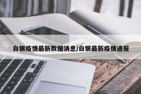 白银疫情最新数据消息/白银最新疫情通报