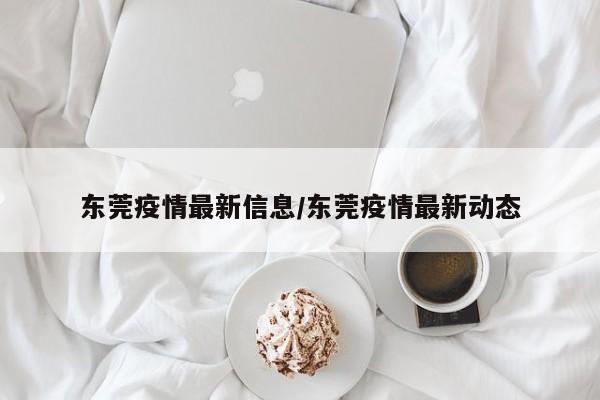 东莞疫情最新信息/东莞疫情最新动态