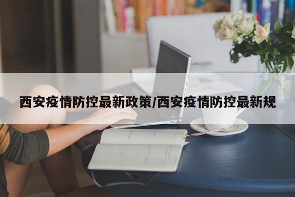 西安疫情防控最新政策/西安疫情防控最新规