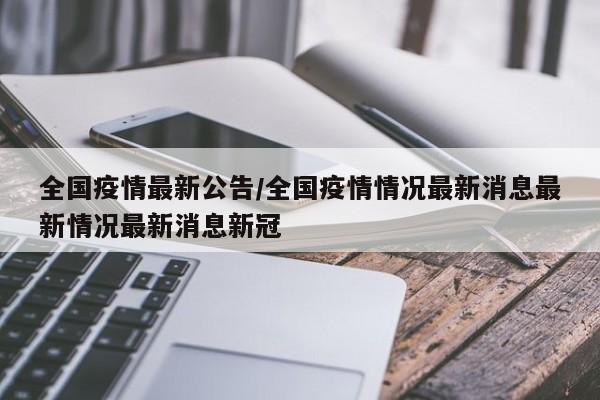 全国疫情最新公告/全国疫情情况最新消息最新情况最新消息新冠