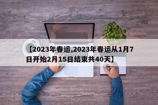【2023年春运,2023年春运从1月7日开始2月15日结束共40天】