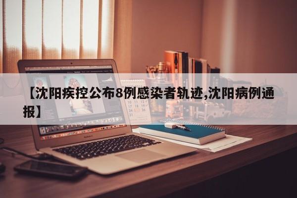 【沈阳疾控公布8例感染者轨迹,沈阳病例通报】