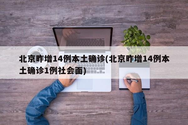 北京昨增14例本土确诊(北京昨增14例本土确诊1例社会面)