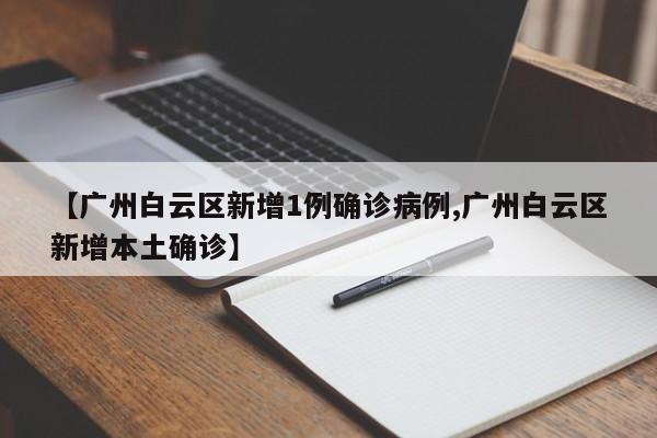 【广州白云区新增1例确诊病例,广州白云区新增本土确诊】