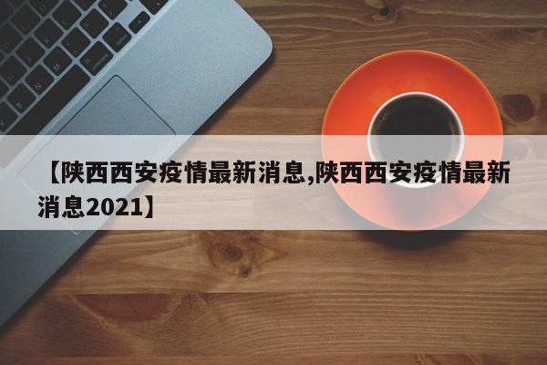 【陕西西安疫情最新消息,陕西西安疫情最新消息2021】